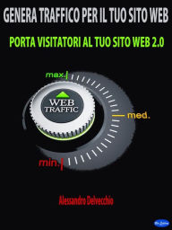 Genera Traffico per il Tuo Sito Web: Porta Visitatori al Tuo Sito Web 2.0 Alessandro Delvecchio Author