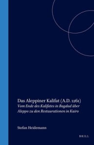 Das Aleppiner Kalifat (A.D. 1261): Vom Ende des Kalifates in Bagdad uber Aleppo zu den Restaurationen in Kairo Stefan Heidemann Author