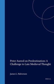 Peter Aureol on Predestination: A Challenge to Late Medieval Thought - James L. Halverson