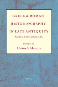 Greek and Roman Historiography in Late Antiquity: Fourth to Sixth Century A.D. - Gabriele Marasco