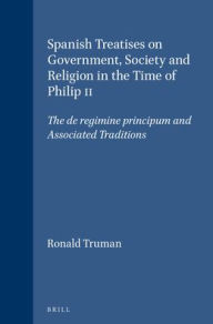 Spanish Treatises on Government, Society and Religion in the Time of Philip II: The de regimine principum and Associated Traditions - Ronald Truman