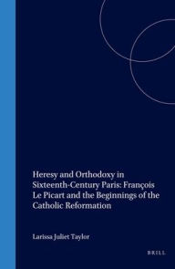 Heresy and Orthodoxy in Sixteenth-Century Paris: Francois Le Picart and the Beginnings of the Catholic Reformation Larissa Juliet Taylor Author