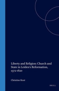 Liberty and Religion: Church and State in Leiden's Reformation, 1572-1620 Christine Kooi Author