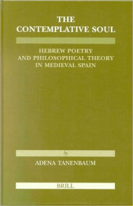 The Contemplative Soul: Hebrew Poetry and Philosophical Theory in Medieval Spain Adena Tanenbaum Author
