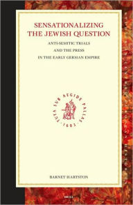 Sensationalizing the Jewish Question: Anti-Semitic Trials and the Press in the Early German Empire Barnet P. Hartson Author