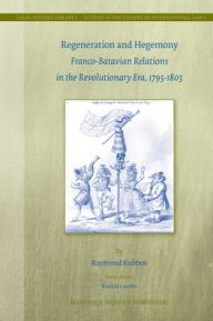 Regeneration and Hegemony: Franco-Batavian Relations in the Revolutionary Era, 1795-1803 - Raymond Kubben