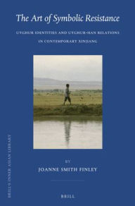 The Art of Symbolic Resistance: Uyghur Identities and Uyghur-Han Relations in Contemporary Xinjiang Joanne N. Smith Finley Author