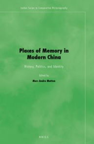 Places of Memory in Modern China: History, Politics, and Identity Marc Andre Matten Editor