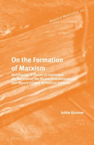 On the Formation of Marxism: Karl Kautsky?s Theory of Capitalism, the Marxism of the Second International and Karl Marx?s Critique of Political Econom