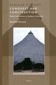 Conquest and Construction: Palace Architecture in Northern Cameroon Mark DeLancey Author
