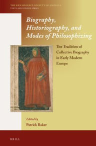 Biography, Historiography, and Modes of Philosophizing: The Tradition of Collective Biography in Early Modern Europe Patrick Baker Author