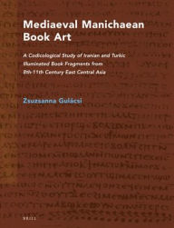 Mediaeval Manichaean Book Art: A Codicological Study of Iranian and Turkic Illuminated Book Fragments from 8th-11th Century East Central Asia Zsuzsann