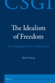 The Idealism of Freedom: For a Hegelian Turn in Philosophy Klaus Vieweg Author