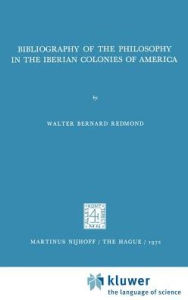 Bibliography of the Philosophy in the Iberian Colonies of America Walter Bernard Redmond Author