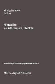 Nietzsche as Affirmative Thinker: Papers Presented at the Fifth Jerusalem Philosophical Encounter, April 1983 Y. Yovel Editor