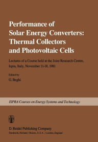 Performance of Solar Energy Converters: Thermal Collectors and Photovoltaic Cells: Lectures of a Course held at the Joint Research Centre, Ispra, Italy, November 11-18, 1981 - G. Beghi