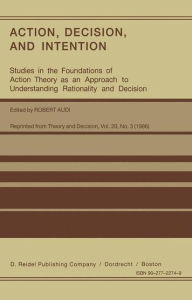 Action, Decision, and Intention: Studies in the Foundation of Action Theory as an Approach to Understanding Rationality and Decision Robert Audi Edito