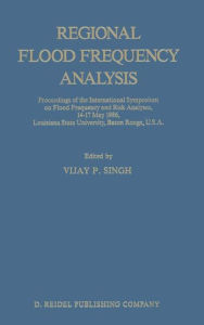 Regional Flood Frequency Analysis: Proceedings of the International Symposium on Flood Frequency and Risk Analyses, 14-17 May 1986, Louisiana State University, Baton Rouge, U.S.A. - V.P. Singh