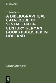 A Bibliographical Catalogue of Seventeenth-Century German Books Published in Holland - J. Bruckner