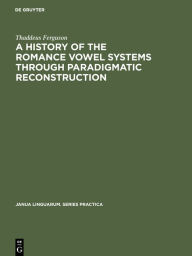 A History of the Romance Vowel Systems through Paradigmatic Reconstruction (Janua Linguarum. Series Practica, 176, Band 176)
