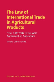 Law of International Trade in Agricultural Products, From GATT 1947 to the WTO Agreement on Agriculture Melaku Geboye Desta Author