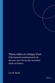 Titres, toiles et critique d'art: Determinants institutionnels du discours sur l'art au dix-neuvieme siecle en France Leo H. Hoek Author