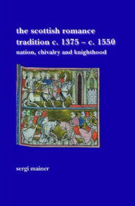 The Scottish Romance Tradition c. 1375-c. 1550: Nation, Chivalry and Knighthood - Sergi Mainer