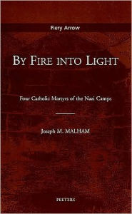 By Fire into Light: Four Catholic Martyrs of the Nazi Camps JM Malham Author