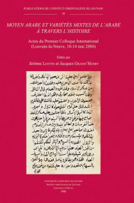 Moyen arabe et varietes mixtes de l'arabe a travers l'histoire: Actes du Premier Colloque International (Louvain-la-Neuve, 10-14 mai 2004) - J Grand'Henry