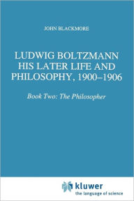 Ludwig Boltzmann: His Later Life and Philosophy, 1900-1906: Book Two: The Philosopher J.T. Blackmore Author