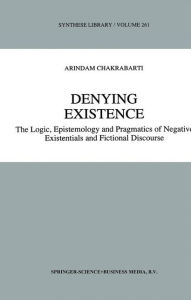 Denying Existence: The Logic, Epistemology and Pragmatics of Negative Existentials and Fictional Discourse A. Chakrabarti Author