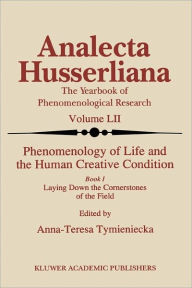 Phenomenology of Life and the Human Creative Condition: Book I Laying Down the Cornerstones of the Field Anna-Teresa Tymieniecka Editor