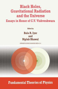 Black Holes, Gravitational Radiation and the Universe: Essays in Honor of C.V. Vishveshwara B.R. Iyer Editor