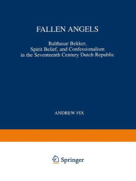 Fallen Angels: Balthasar Bekker, Spirit Belief, and Confessionalism in the Seventeenth Century Dutch Republic A. Fix Author