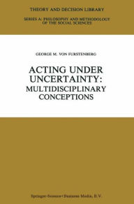Acting under Uncertainty: Multidisciplinary Conceptions George M. von Furstenberg Editor