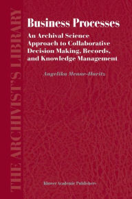 Business Processes: An Archival Science Approach to Collaborative Decision Making, Records, and Knowledge Management Angelika Menne-Haritz Author