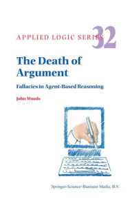 The Death of Argument: Fallacies in Agent Based Reasoning J.H. Woods Author
