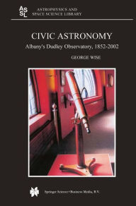 Civic Astronomy: Albany's Dudley Observatory, 1852-2002 George Wise Author
