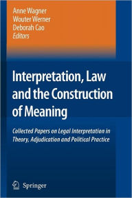 Interpretation, Law and the Construction of Meaning: Collected Papers on Legal Interpretation in Theory, Adjudication and Political Practice - Anne Wagner