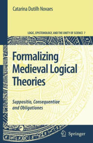 Formalizing Medieval Logical Theories: Suppositio, Consequentiae and Obligationes Catarina Dutilh Novaes Author
