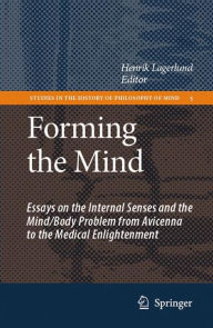 Forming the Mind: Essays on the Internal Senses and the Mind/Body Problem from Avicenna to the Medical Enlightenment Henrik Lagerlund Editor