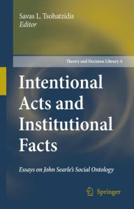 Intentional Acts and Institutional Facts: Essays on John Searle's Social Ontology Savas L. Tsohatzidis Editor