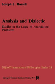 Analysis and Dialectic: Studies in the Logic of Foundation Problems - Joseph Russell