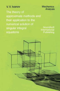 The Theory of Approximate Methods and Their Applications to the Numerical Solution of Singular Integral Equations A.A. Ivanov Author