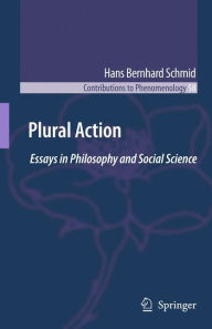 Plural Action: Essays in Philosophy and Social Science Hans Bernhard Schmid Author