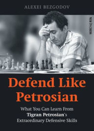 Defend LIke Petrosian: What You Can Learn from Tigran Petrosian?s Extraordinary Defensive Skills Author