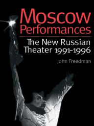 Moscow Performances: The New Russian Theater 1991-1996 John Freedman Author