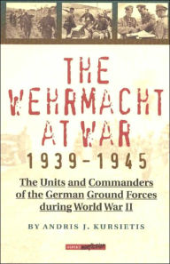 The Wehrmacht at War, 1939-1945: The Units and Commanders of the German Ground Forces During World War II Andris J. Kursietis Author