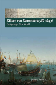 Kiliaen van Rensselaer (1586-1643): Designing a New World Janny Venema Author