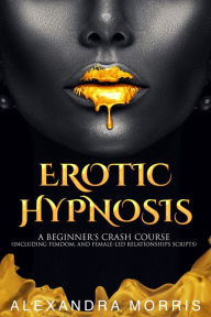 Erotic Hypnosis: A Beginner's Crash Course (Including Femdom, and Female-Led Relationships Scripts) Alexandra Morris Author